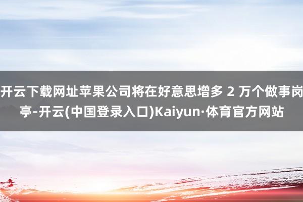 开云下载网址苹果公司将在好意思增多 2 万个做事岗亭-开云(中国登录入口)Kaiyun·体育官方网站