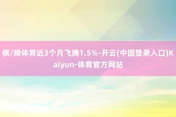 棋/牌体育近3个月飞腾1.5%-开云(中国登录入口)Kaiyun·体育官方网站