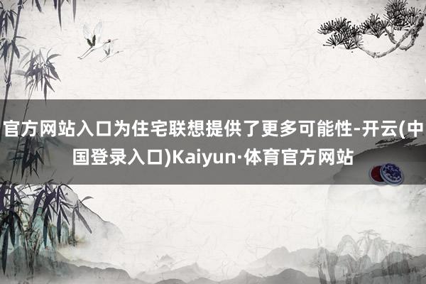 官方网站入口为住宅联想提供了更多可能性-开云(中国登录入口)Kaiyun·体育官方网站