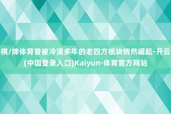 棋/牌体育曾被冷漠多年的老四方板块悄然崛起-开云(中国登录入口)Kaiyun·体育官方网站