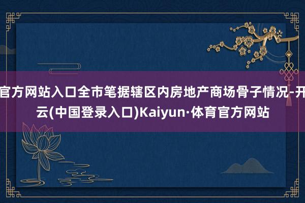 官方网站入口全市笔据辖区内房地产商场骨子情况-开云(中国登录入口)Kaiyun·体育官方网站