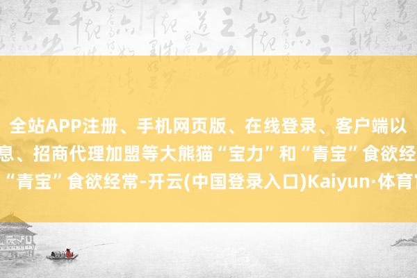 全站APP注册、手机网页版、在线登录、客户端以及发布平台优惠活动信息、招商代理加盟等大熊猫“宝力”和“青宝”食欲经常-开云(中国登录入口)Kaiyun·体育官方网站