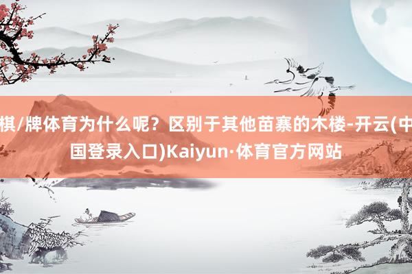 棋/牌体育为什么呢？区别于其他苗寨的木楼-开云(中国登录入口)Kaiyun·体育官方网站