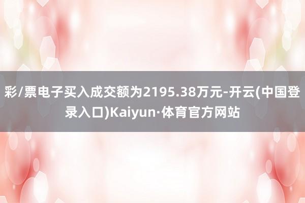 彩/票电子买入成交额为2195.38万元-开云(中国登录入口)Kaiyun·体育官方网站