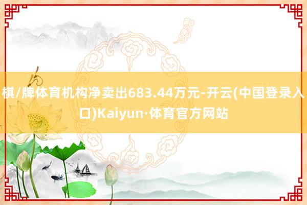 棋/牌体育机构净卖出683.44万元-开云(中国登录入口)Kaiyun·体育官方网站