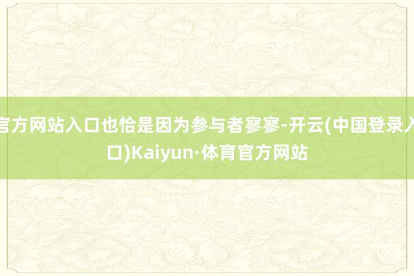 官方网站入口也恰是因为参与者寥寥-开云(中国登录入口)Kaiyun·体育官方网站