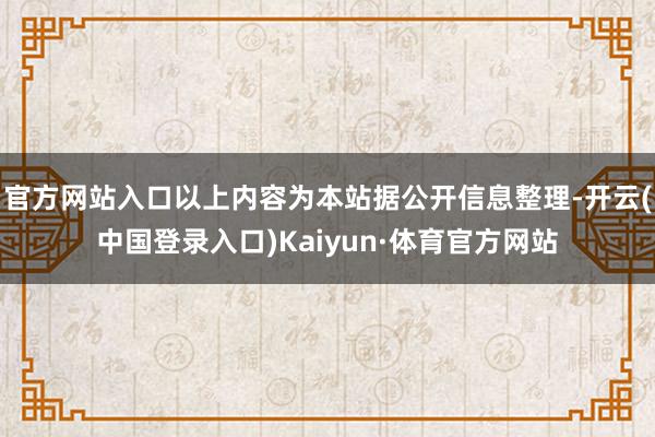 官方网站入口以上内容为本站据公开信息整理-开云(中国登录入口)Kaiyun·体育官方网站