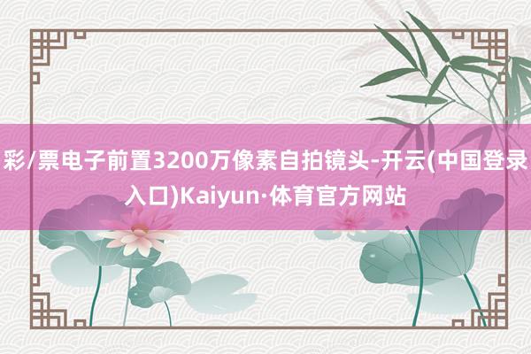 彩/票电子前置3200万像素自拍镜头-开云(中国登录入口)Kaiyun·体育官方网站