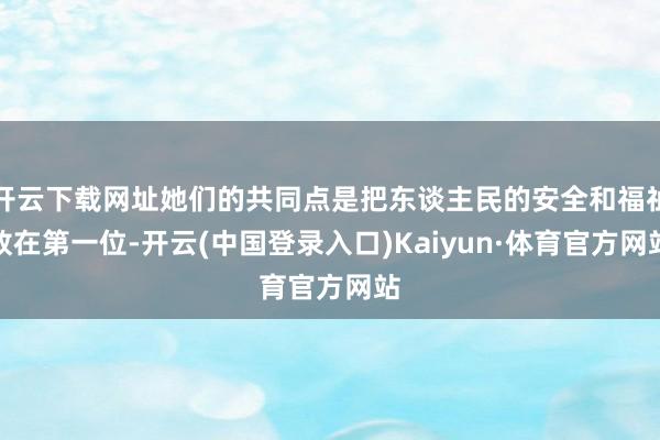 开云下载网址她们的共同点是把东谈主民的安全和福祉放在第一位-开云(中国登录入口)Kaiyun·体育官方网站