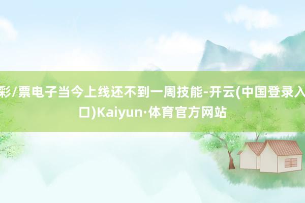 彩/票电子当今上线还不到一周技能-开云(中国登录入口)Kaiyun·体育官方网站