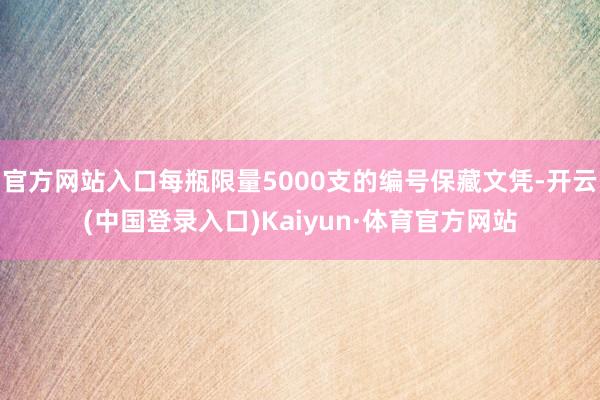 官方网站入口每瓶限量5000支的编号保藏文凭-开云(中国登录入口)Kaiyun·体育官方网站