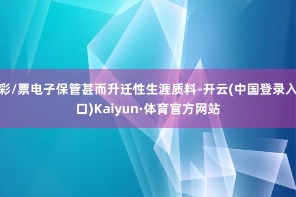 彩/票电子保管甚而升迁性生涯质料-开云(中国登录入口)Kaiyun·体育官方网站
