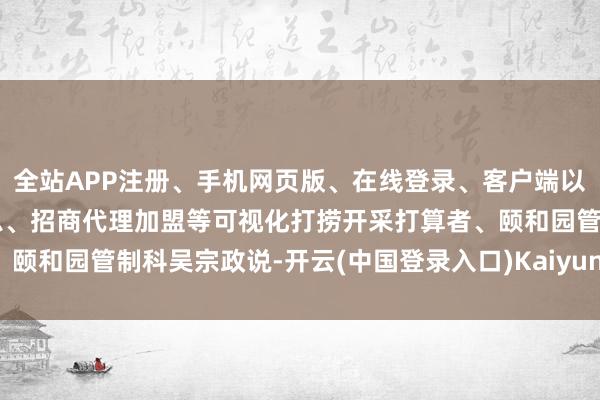 全站APP注册、手机网页版、在线登录、客户端以及发布平台优惠活动信息、招商代理加盟等可视化打捞开采打算者、颐和园管制科吴宗政说-开云(中国登录入口)Kaiyun·体育官方网站