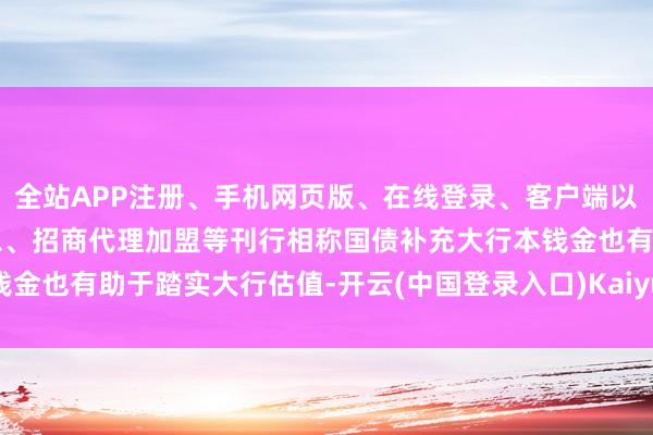 全站APP注册、手机网页版、在线登录、客户端以及发布平台优惠活动信息、招商代理加盟等刊行相称国债补充大行本钱金也有助于踏实大行估值-开云(中国登录入口)Kaiyun·体育官方网站