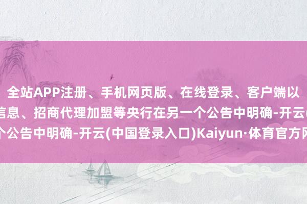 全站APP注册、手机网页版、在线登录、客户端以及发布平台优惠活动信息、招商代理加盟等央行在另一个公告中明确-开云(中国登录入口)Kaiyun·体育官方网站