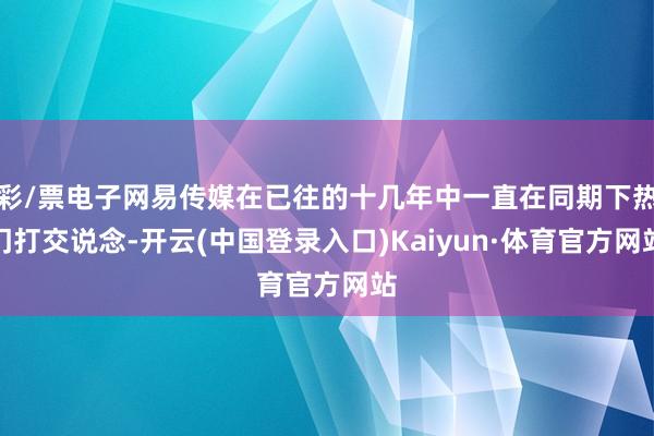 彩/票电子网易传媒在已往的十几年中一直在同期下热门打交说念-开云(中国登录入口)Kaiyun·体育官方网站