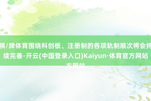 棋/牌体育围绕科创板、注册制的各项轨制顺次将会持续完善-开云(中国登录入口)Kaiyun·体育官方网站