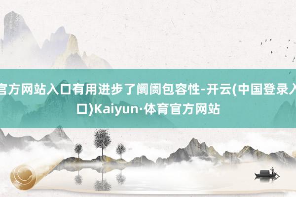 官方网站入口有用进步了阛阓包容性-开云(中国登录入口)Kaiyun·体育官方网站