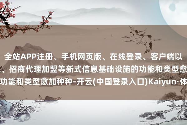全站APP注册、手机网页版、在线登录、客户端以及发布平台优惠活动信息、招商代理加盟等新式信息基础设施的功能和类型愈加种种-开云(中国登录入口)Kaiyun·体育官方网站