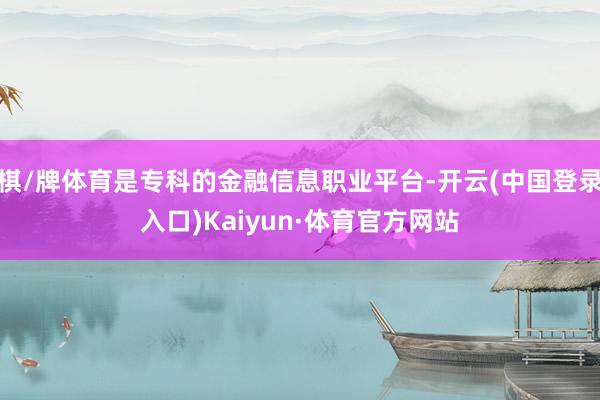 棋/牌体育是专科的金融信息职业平台-开云(中国登录入口)Kaiyun·体育官方网站
