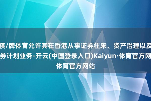 棋/牌体育允许其在香港从事证券往来、资产治理以及证券计划业务-开云(中国登录入口)Kaiyun·体育官方网站