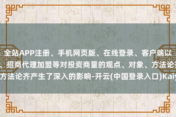 全站APP注册、手机网页版、在线登录、客户端以及发布平台优惠活动信息、招商代理加盟等对投资商量的观点、对象、方法论齐产生了深入的影响-开云(中国登录入口)Kaiyun·体育官方网站