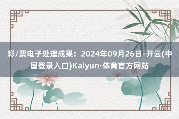 彩/票电子处理成果：2024年09月26日-开云(中国登录入口)Kaiyun·体育官方网站