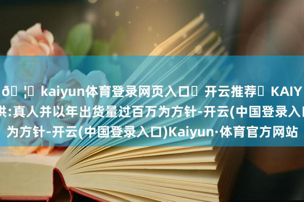🦄kaiyun体育登录网页入口✅开云推荐✅KAIYUN SPORTS为您提供:真人并以年出货量过百万为方针-开云(中国登录入口)Kaiyun·体育官方网站