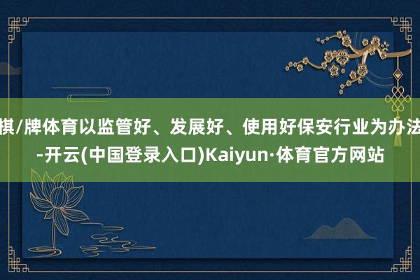 棋/牌体育以监管好、发展好、使用好保安行业为办法-开云(中国登录入口)Kaiyun·体育官方网站