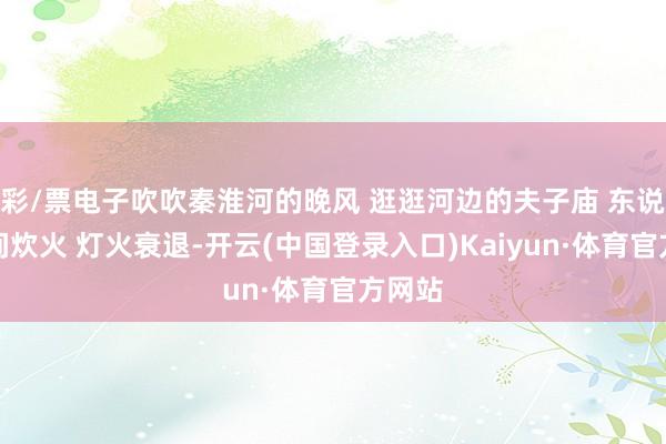 彩/票电子吹吹秦淮河的晚风 逛逛河边的夫子庙 东说念主间炊火 灯火衰退-开云(中国登录入口)Kaiyun·体育官方网站