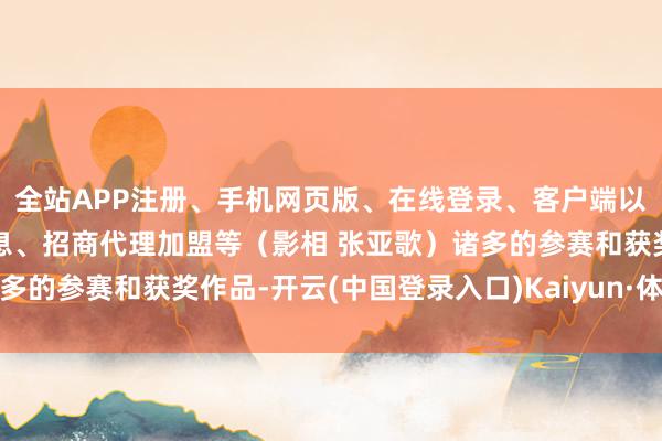 全站APP注册、手机网页版、在线登录、客户端以及发布平台优惠活动信息、招商代理加盟等（影相 张亚歌）诸多的参赛和获奖作品-开云(中国登录入口)Kaiyun·体育官方网站