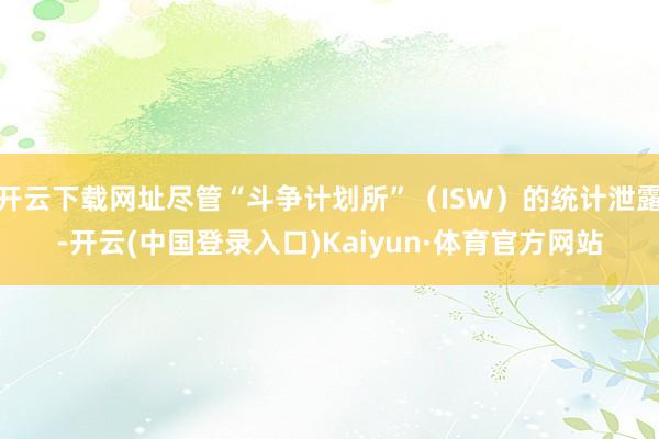 开云下载网址尽管“斗争计划所”（ISW）的统计泄露-开云(中国登录入口)Kaiyun·体育官方网站