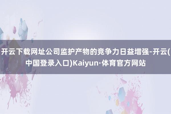开云下载网址公司监护产物的竞争力日益增强-开云(中国登录入口)Kaiyun·体育官方网站
