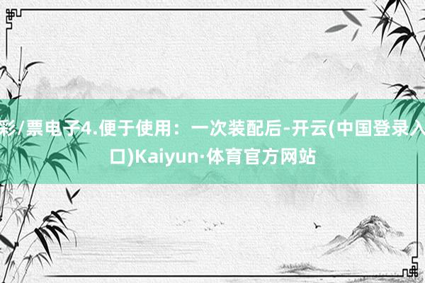 彩/票电子4.便于使用：一次装配后-开云(中国登录入口)Kaiyun·体育官方网站