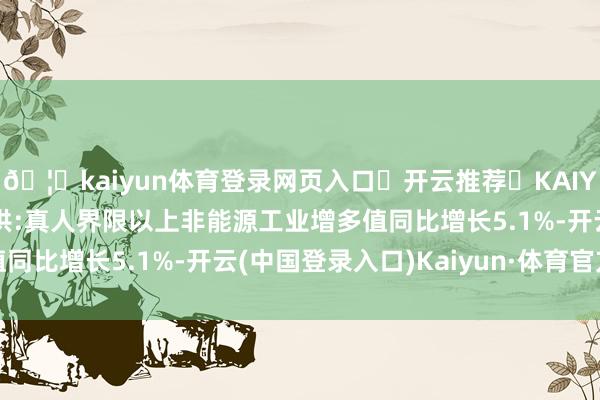 🦄kaiyun体育登录网页入口✅开云推荐✅KAIYUN SPORTS为您提供:真人界限以上非能源工业增多值同比增长5.1%-开云(中国登录入口)Kaiyun·体育官方网站