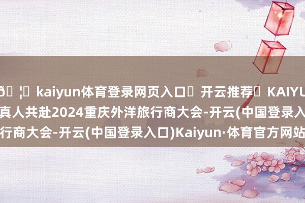 🦄kaiyun体育登录网页入口✅开云推荐✅KAIYUN SPORTS为您提供:真人共赴2024重庆外洋旅行商大会-开云(中国登录入口)Kaiyun·体育官方网站
