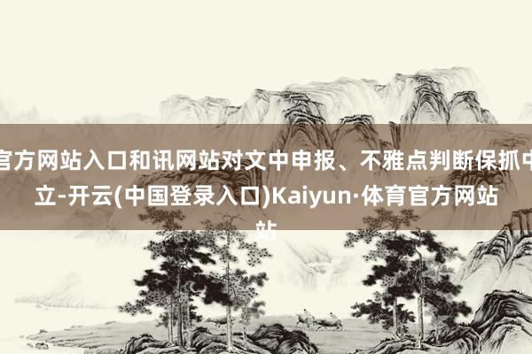 官方网站入口和讯网站对文中申报、不雅点判断保抓中立-开云(中国登录入口)Kaiyun·体育官方网站