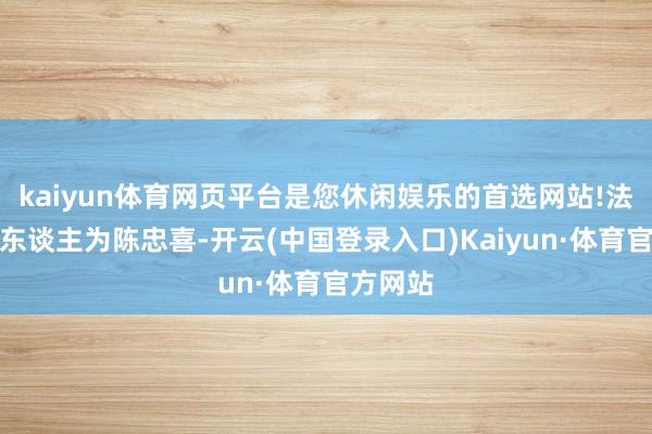 kaiyun体育网页平台是您休闲娱乐的首选网站!法定代表东谈主为陈忠喜-开云(中国登录入口)Kaiyun·体育官方网站