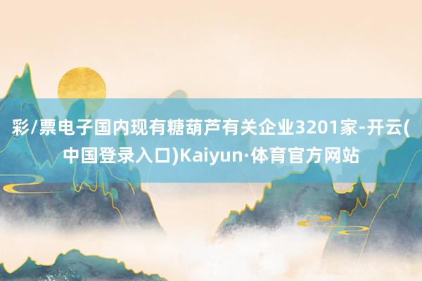 彩/票电子国内现有糖葫芦有关企业3201家-开云(中国登录入口)Kaiyun·体育官方网站