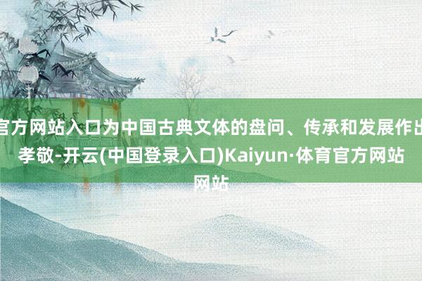 官方网站入口为中国古典文体的盘问、传承和发展作出孝敬-开云(中国登录入口)Kaiyun·体育官方网站