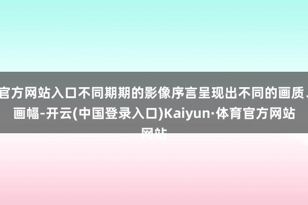 官方网站入口不同期期的影像序言呈现出不同的画质、画幅-开云(中国登录入口)Kaiyun·体育官方网站