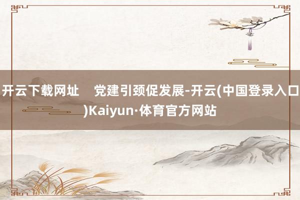 开云下载网址    党建引颈促发展-开云(中国登录入口)Kaiyun·体育官方网站