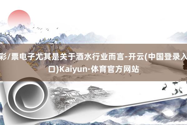 彩/票电子尤其是关于酒水行业而言-开云(中国登录入口)Kaiyun·体育官方网站