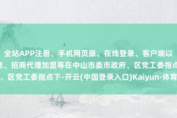 全站APP注册、手机网页版、在线登录、客户端以及发布平台优惠活动信息、招商代理加盟等在中山市委市政府、区党工委指点下-开云(中国登录入口)Kaiyun·体育官方网站