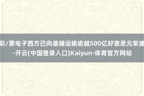 彩/票电子西方已向基辅运输逾越500亿好意思元军援-开云(中国登录入口)Kaiyun·体育官方网站