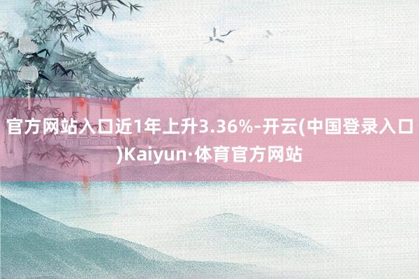 官方网站入口近1年上升3.36%-开云(中国登录入口)Kaiyun·体育官方网站