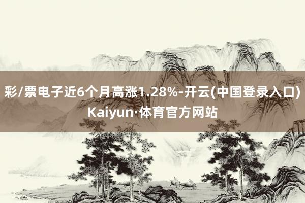 彩/票电子近6个月高涨1.28%-开云(中国登录入口)Kaiyun·体育官方网站