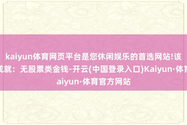 kaiyun体育网页平台是您休闲娱乐的首选网站!该基金金钱成就：无股票类金钱-开云(中国登录入口)Kaiyun·体育官方网站