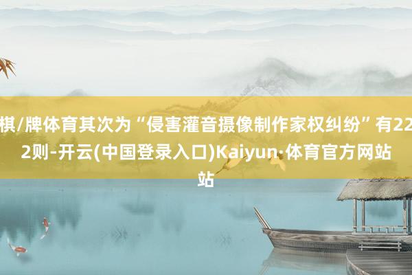 棋/牌体育其次为“侵害灌音摄像制作家权纠纷”有222则-开云(中国登录入口)Kaiyun·体育官方网站