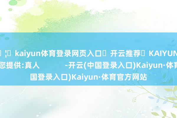 🦄kaiyun体育登录网页入口✅开云推荐✅KAIYUN SPORTS为您提供:真人            -开云(中国登录入口)Kaiyun·体育官方网站